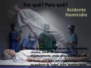 Por quê? Para quê?
Nas mortes violentas advém de “necessidade“
cármica, sendo sempre assistido
espiritualmente, ainda antes que fisicamente
O fluido vital sadio dificulta o desligamento mas
na ausência de “culpa” sofre “queima rápida”
Acidente
Homicídio
 