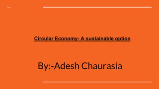 By:-Adesh Chaurasia
Circular Economy- A sustainable option
 