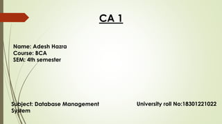 CA 1
Name: Adesh Hazra
Course: BCA
SEM: 4th semester
Subject: Database Management
System
University roll No:18301221022
 