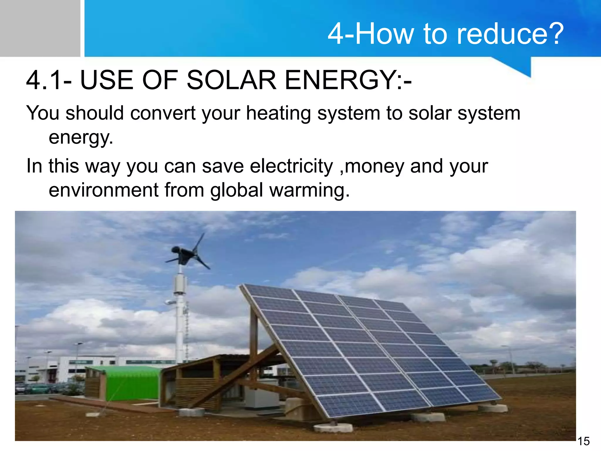 4-How to reduce?
4.1- USE OF SOLAR ENERGY:-
You should convert your heating system to solar system
energy.
In this way you can save electricity ,money and your
environment from global warming.
15
 