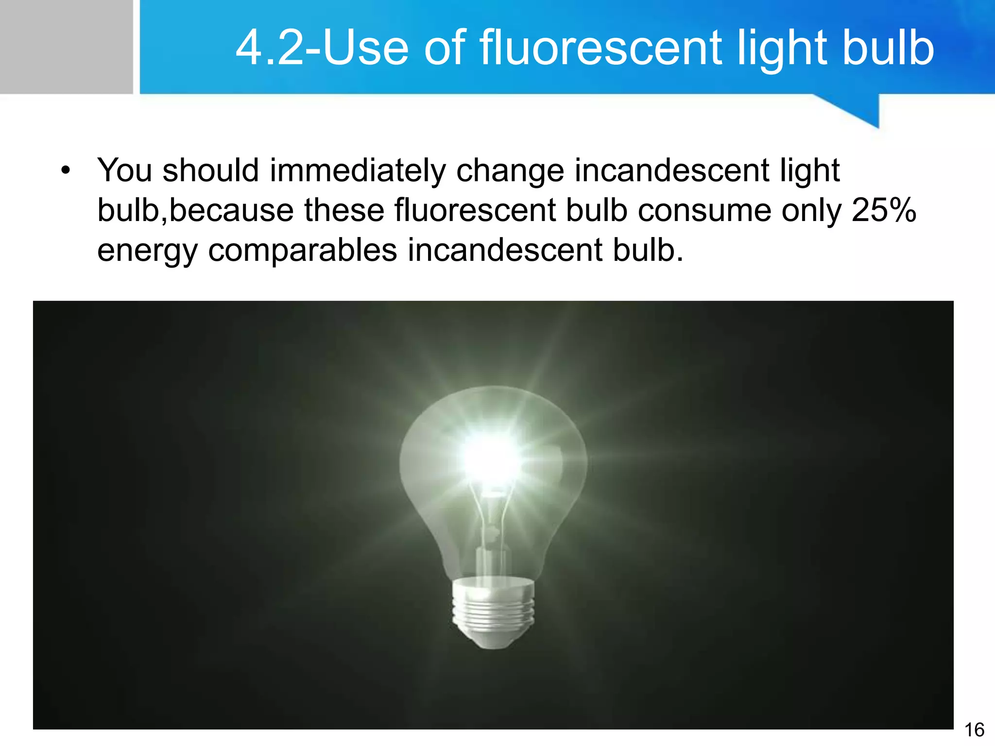 4.2-Use of fluorescent light bulb
• You should immediately change incandescent light
bulb,because these fluorescent bulb consume only 25%
energy comparables incandescent bulb.
16
 