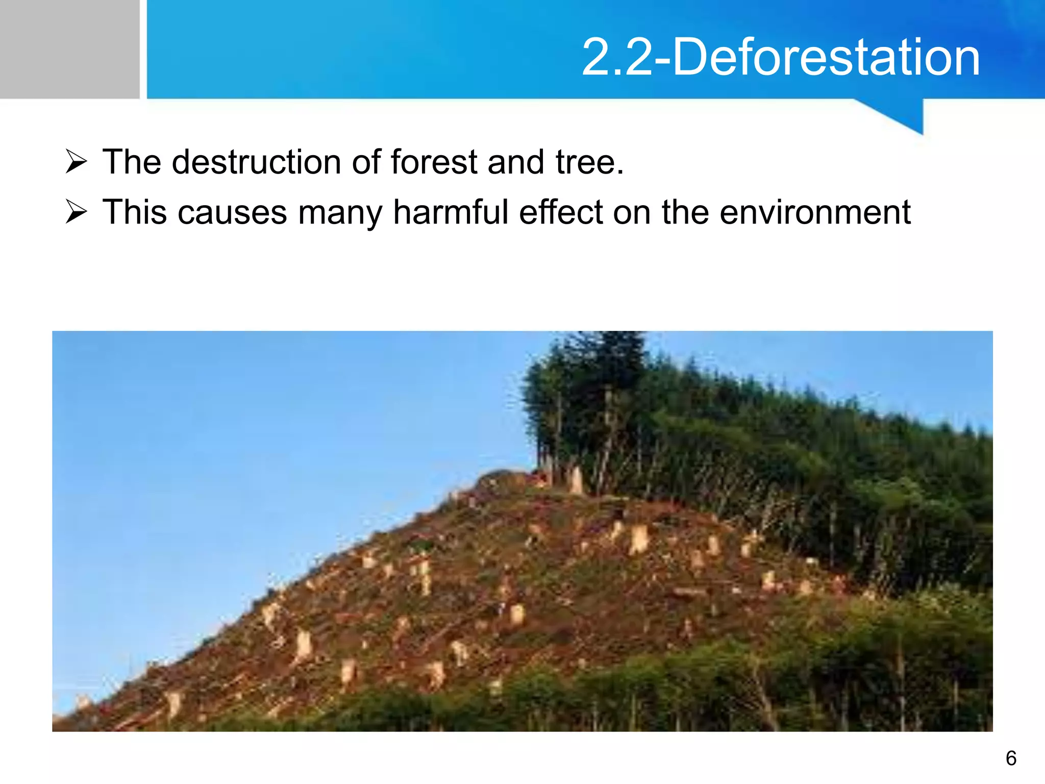 2.2-Deforestation
 The destruction of forest and tree.
 This causes many harmful effect on the environment
6
 