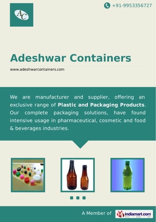 +91-9953356727

Adeshwar Containers
www.adeshwarcontainers.com

We

are

manufacturer

and

supplier,

oﬀering

an

exclusive range of Plastic and Packaging Products.
Our

complete

packaging

solutions,

have

found

intensive usage in pharmaceutical, cosmetic and food
& beverages industries.

A Member of

 