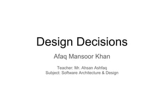 Design Decisions
Afaq Mansoor Khan
Teacher: Mr. Ahsan Ashfaq
Subject: Software Architecture & Design
 