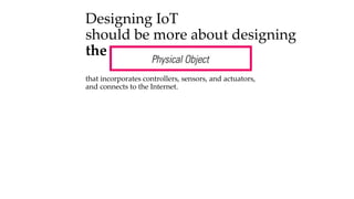Designing IoT
should be more about designing
the
that incorporates controllers, sensors, and actuators,
and connects to the Internet.
 