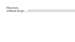 However,
without design…
 