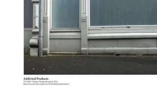 Addicted Products
TU Delft / Haque Design Research (NL)
http://awards.ixda.org/entry/2014/addicted-products
 