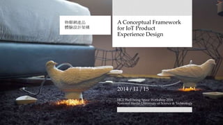 A Conceptual Framework
for IoT Product
Experience Design
物聯網產品
體驗設計架構
2014 / 11 / 15
HCI: Well-being Space Workshop 2014
National Yunlin University of Science & Technology
 