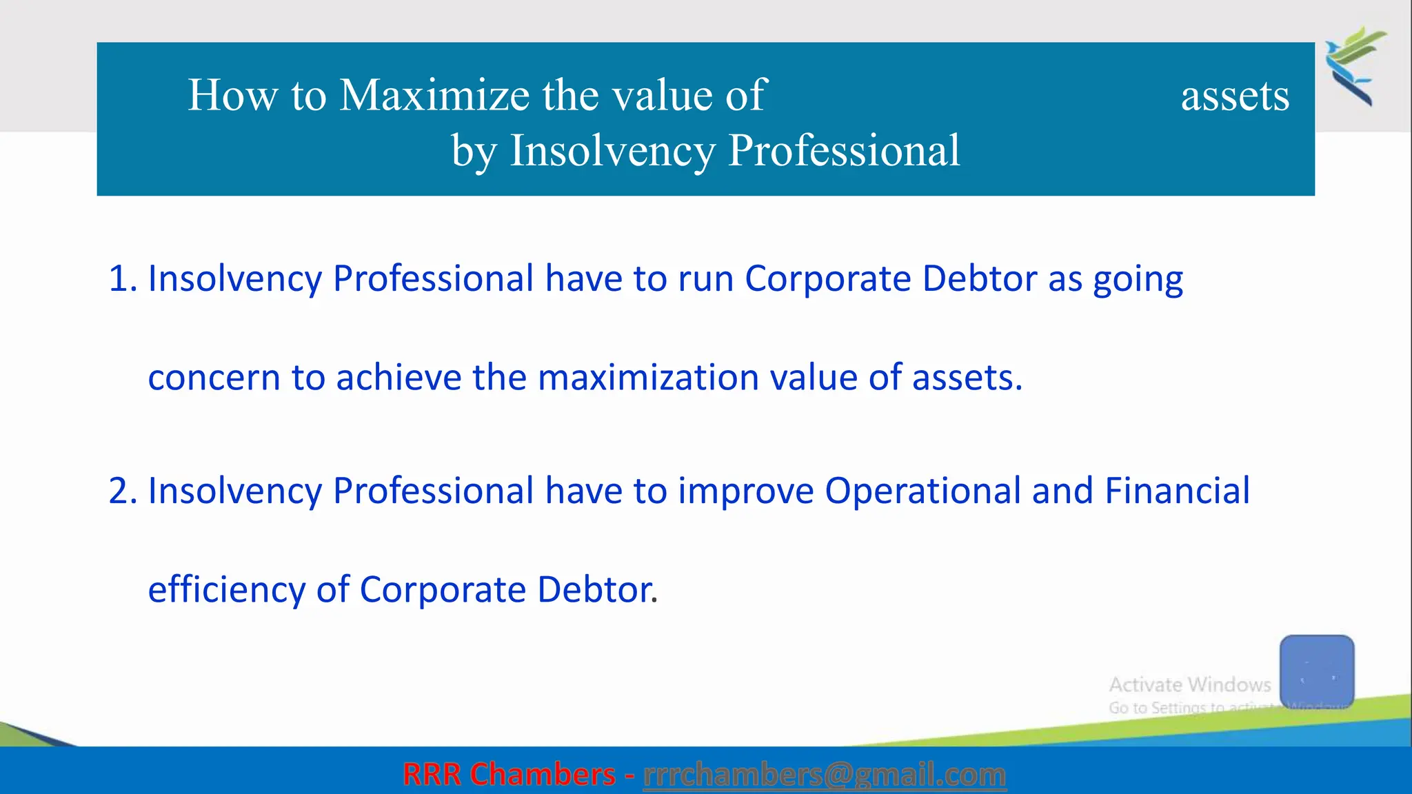 How to Maximize the value of assets
by Insolvency Professional
1. Insolvency Professional have to run Corporate Debtor as going
concern to achieve the maximization value of assets.
2. Insolvency Professional have to improve Operational and Financial
efficiency of Corporate Debtor.
43
 