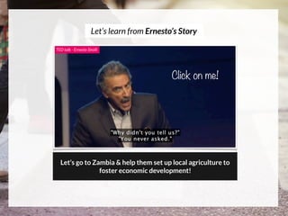 Let’s go to Zambia & help them set up local agriculture to
foster economic development!
TED talk - Ernesto Sirolli
Click o...