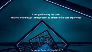 A design thinking use case:
iterate a new design sprint process to enhance the user experience
Sébastien Faure – 22 juin 2016
 