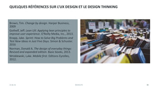 QUELQUES RÉFÉRENCES SUR L’UX DESIGN ET LE DESIGN THINKING
Brown, Tim. Change by design. Harper Business,
2009
Gothelf, Jef...