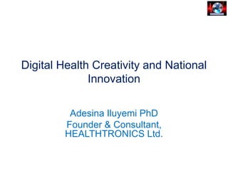 Digital Health Creativity and National
Innovation
Adesina Iluyemi PhD
Founder & Consultant,
HEALTHTRONICS Ltd.
 