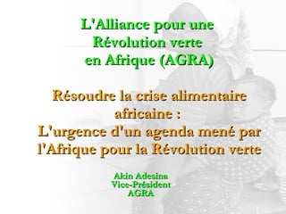 L'Alliance pour une  Révolution verte  en Afrique (AGRA) Résoudre la crise alimentaire africaine :  L'urgence d'un agenda mené par l'Afrique pour la Révolution verte Akin Adesina Vice-Président AGRA 