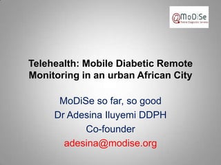 Telehealth: Mobile Diabetic Remote
Monitoring in an urban African City

      MoDiSe so far, so good
     Dr Adesina Iluyemi DDPH
           Co-founder
       adesina@modise.org
 