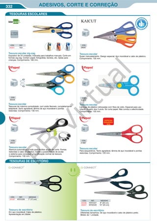 332 ADESIVOS, CORTE E CORREÇÃO
Tesoura escolar zig-zag
Expositor de 24 unidades. Indicada para trabalhos manuais. Corte em
formas zig-zag. Cortam papel, fotografias, tecidos, etc. Aptas para
crianças. Comprimento: 160 mm.
CÓD.
28067
CÓD.
35535
CÓD.
28037
CÓD.
31573
CÓD.
21887
Tesoura escolar
Super manuseamento. Design especial. Aço inoxidável e cabo de plástico.
Comprimento: 130 mm.
Tesoura escolar
Tesouras de máxima comodidade, com anéis flexíveis, completamente
adaptável. Tacto agradável, lâmina de aço inoxidável e pontas
redondas. Comprimento: 130 mm.
CÓD. REF.
34201 TI01
Tesoura escolar
Lâminas de plástico reforçadas com fibra de vidro. Especial para uso
infantil. A partir dos 3 anos. Só corta papel. Não conduz a electricidade.
Comprimento: 120 mm.
R
eco me
n
dado
TESOURAS ESCOLARES
TESOURAS DE ESCRITÓRIO
Tesoura escolar
Abertura automática e mola para facilitar acção de corte. Pontas
redondas e cabo de plástico. Existe a possibilidade de anular
o sistema para conseguir uma utilização normal da tesoura.
Comprimento: 130 mm.
Tesoura escolar
Para esquerdinos. Tacto agradável, lâmina de aço inoxidável e pontas
redondas. Comprimento: 120 mm.
Tesoura de escritório
Em aço inoxidável. Cabo de plástico.
Apresentação em blister.
CÓD. REF. MEDIDAS
33187 KF01228 7” (17 cm)
CÓD. REF. MEDIDAS
20336 KF01227 8” (20 cm)
20337 KF02340 10” (25 cm)
Tesoura de escritório
Diferentes tamanhos. De aço inoxidável e cabo de plástico preto.
Blister de 1 unidade.
ESPECIAL
ESQUERDI-
NOS
PB
Virtual
 