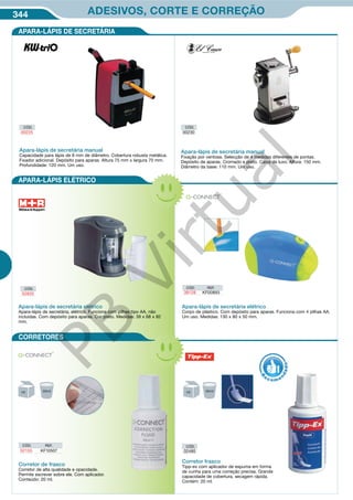 344 ADESIVOS, CORTE E CORREÇÃO
CÓD. REF.
38128 KF00893
Apara-lápis de secretária elétrico
Corpo de plástico. Com depósito para aparas. Funciona com 4 pilhas AA.
Um uso. Medidas: 130 x 80 x 50 mm.
Corretor de frasco
Corretor de alta qualidade e opacidade.
Permite escrever sobre ele. Com aplicador.
Conteúdo: 20 ml.
CÓD. REF.
52155 KF10507
APARA-LÁPIS DE SECRETÁRIA
APARA-LÁPIS ELÉTRICO
CORRETORES
CÓD.
02485
Corretor frasco
Tipp-ex com aplicador de espuma em forma
de cunha para uma correção precisa. Grande
capacidade de cobertura, secagem rápida.
Contém: 20 ml.
R
eco me
n
dado
CÓD.
52835
Apara-lápis de secretária elétrico
Apara-lápis de secretária, elétrico. Funciona com pilhas tipo AA, não
incluidas. Com depósito para aparas. Cor preto. Medidas: 39 x 68 x 82
mm.
CÓD.
00225
CÓD.
00230
Apara-lápis de secretária manual
Fixação por ventosa. Selecção de 4 medidas diferentes de pontas.
Depósito de aparas. Cromado e preto. Caixa de luxo. Altura: 150 mm.
Diâmetro da base: 110 mm. Um uso.
Apara-lápis de secretária manual
Capacidade para lápis de 8 mm de diâmetro. Cobertura robusta metálica.
Fixador adicional. Depósito para aparas. Altura 75 mm x largura 70 mm.
Profundidade: 120 mm. Um uso.
PB
Virtual
 