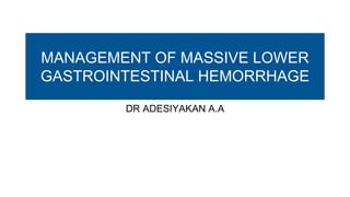 MANAGEMENT OF MASSIVE LOWER
GASTROINTESTINAL HEMORRHAGE
DR ADESIYAKAN A.A
 