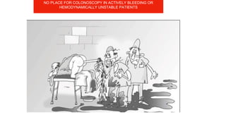 NO PLACE FOR COLONOSCOPY IN ACTIVELY BLEEDING OR
HEMODYNAMICALLY UNSTABLE PATIENTS
 