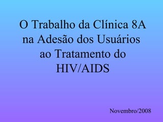 O Trabalho da Clínica 8A na Adesão dos Usuários  ao Tratamento do HIV/AIDS Novembro/2008 