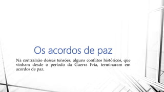 Os acordos de paz
Na contramão dessas tensões, alguns conflitos históricos, que
vinham desde o período da Guerra Fria, terminaram em
acordos de paz.
 