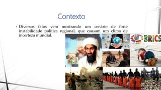 Contexto
• Diversos fatos vem mostrando um cenário de forte
instabilidade política regional, que causam um clima de
incerteza mundial.
 