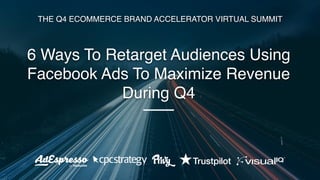 6 Ways To Retarget Audiences Using
Facebook Ads To Maximize Revenue
During Q4
THE Q4 ECOMMERCE BRAND ACCELERATOR VIRTUAL SUMMIT
 