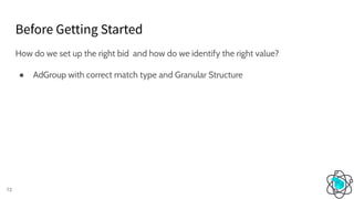 Before Getting Started
13
How do we set up the right bid and how do we identify the right value?
● AdGroup with correct match type and Granular Structure
 