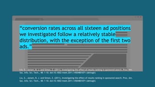 “conversion rates across all sixteen ad positions
we investigated follow a relatively stable
distribution, with the exception of the first two
ads.”
Liu, Z., Jansen, B. J. and Simon, Z. (2011), Investigating the effect of results ranking in sponsored search. Proc. Am.
Soc. Info. Sci. Tech., 48: 1–10. doi:10.1002/meet.2011.14504801071 (dettagli)
Liu, Z., Jansen, B. J. and Simon, Z. (2011), Investigating the effect of results ranking in sponsored search. Proc. Am.
Soc. Info. Sci. Tech., 48: 1–10. doi:10.1002/meet.2011.14504801071 (dettagli)
 