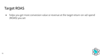 Target ROAS
30
● helps you get more conversion value or revenue at the target return-on-ad-spend
(ROAS) you set
 