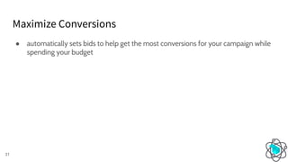 Maximize Conversions
31
● automatically sets bids to help get the most conversions for your campaign while
spending your budget
 