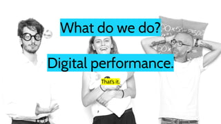 What do we do?
Digital performance.
That’s it.
5
 
