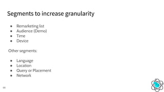 ● Remarketing list
● Audience (Demo)
● Time
● Device
Other segments:
● Language
● Location
● Query or Placement
● Network
Segments to increase granularity
69
 