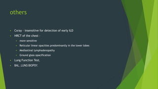 others
 Cxray – insensitive for detection of early ILD
 HRCT of the chest –
 more sensitive
 Reticular linear opacities predominantly in the lower lobes
 Mediastinal lymphadenopathy
 Ground glass opacification
 Lung Function Test,
 BAL , LUNG BIOPSY.
 