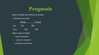 Prognosis
 Quite variable and difficult to predict
 Cumulative survival
diffuse limited
5 yr 70% 90%
10 yr 50% 70%
 Major cause of death
 renal involvement
 cardiac involvement
 pulmonary involvement
 