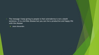 The message I keep giving to people is that scleroderma is not a death
sentence. It is a terrible disease but you can live a productive and happy life
with the disease
 Jason Alexander.
 