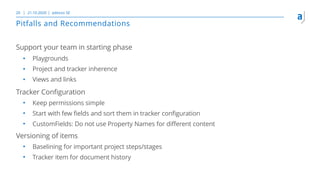 Pitfalls and Recommendations
21.10.2020 adesso SE20
Support your team in starting phase
• Playgrounds
• Project and tracker inherence
• Views and links
Tracker Configuration
• Keep permissions simple
• Start with few fields and sort them in tracker configuration
• CustomFields: Do not use Property Names for different content
Versioning of items
• Baselining for important project steps/stages
• Tracker item for document history
 