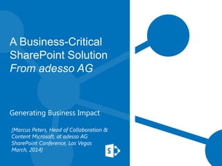 A Business-Critical
SharePoint Solution
From adesso AG

Generating Business Impact
[Marcus Peters, Head of Collaboration &
Content Microsoft, at adesso AG
SharePoint Conference, Las Vegas
March, 2014]

 
