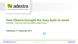 www.adestra.com @adestraparry@adestra.com www.adestra.com @adestraparry@adestra.com
Wednesday 11th September 2013
How Obama brought the sexy back to email
And also – how you can have better subject lines
 