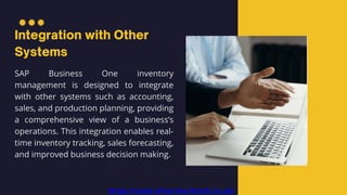 SAP Business One inventory
management is designed to integrate
with other systems such as accounting,
sales, and production planning, providing
a comprehensive view of a business’s
operations. This integration enables real-
time inventory tracking, sales forecasting,
and improved business decision making.
https://www.silvertouchtech.co.uk/
 