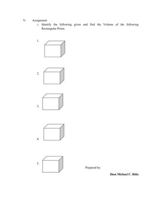 V.

Assignment
o Identify the following given and find the Volume of the following
Rectangular Prism.

1.

2.

3.

4.

5.
Prepared by:
Jhon Michael C. Riño

 