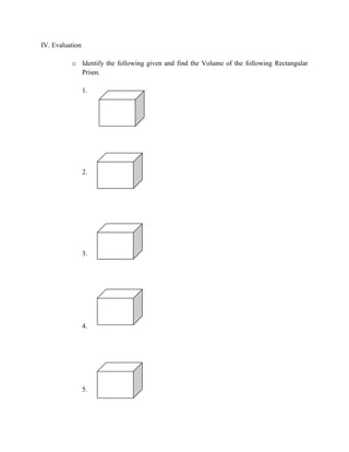 IV. Evaluation
o Identify the following given and find the Volume of the following Rectangular
Prism.
1.

2.

3.

4.

5.

 