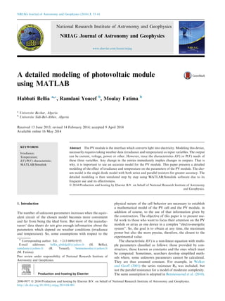 A detailed modeling of photovoltaic module
using MATLAB
Habbati Bellia a,*, Ramdani Youcef b
, Moulay Fatima b
a
Universite Bechar, Algeria
b
Universite Sidi-Bel-Abbes, Algeria
Received 13 June 2013; revised 14 February 2014; accepted 9 April 2014
Available online 16 May 2014
KEYWORDS
Irradiance;
Temperature;
I(V)/P(V) characteristic;
MATLAB/Simulink
Abstract The PV module is the interface which converts light into electricity. Modeling this device,
necessarily requires taking weather data (irradiance and temperature) as input variables. The output
can be current, voltage, power or other. However, trace the characteristics I(V) or P(V) needs of
these three variables. Any change in the entries immediately implies changes in outputs. That is
why, it is important to use an accurate model for the PV module. This paper presents a detailed
modeling of the effect of irradiance and temperature on the parameters of the PV module. The cho-
sen model is the single diode model with both series and parallel resistors for greater accuracy. The
detailed modeling is then simulated step by step using MATLAB/Simulink software due to its
frequent use and its effectiveness.
ª 2014 Production and hosting by Elsevier B.V. on behalf of National Research Institute of Astronomy
and Geophysics.
1. Introduction
The number of unknown parameters increases when the equiv-
alent circuit of the chosen model becomes more convenient
and far from being the ideal form. But most of the manufac-
turers’ data sheets do not give enough information about the
parameters which depend on weather conditions (irradiance
and temperature). So, some assumptions with respect to the
physical nature of the cell behavior are necessary to establish
a mathematical model of the PV cell and the PV module, in
addition of course, to the use of that information given by
the constructors. The objective of this paper is to present use-
ful work to those who want to focus their attention on the PV
module or array as one device in a complex ‘‘electro-energetic
system’’. So, the goal is to obtain at any time, the maximum
power but also the more precise, therefore, the closest to the
experimental value.
The characteristic I(V) is a non-linear equation with multi-
ple parameters classiﬁed as follows: those provided by con-
structors, those known as constants and the ones which must
be computed. Sometimes, searchers develop simpliﬁed meth-
ods where, some unknown parameters cannot be calculated.
They are thus assumed constant. For example, in Walker
and Geoff (2001) the series resistance RS was included, but
not the parallel resistance for a model of moderate complexity.
The same assumption is adopted in Benmessaoud et al. (2010),
* Corresponding author. Tel.: +213 049819193.
E-mail addresses: bellia_abdeljalil@yahoo.fr (H. Bellia),
ramdaniy@yahoo.fr (R. Youcef), beninemoulay@yahoo.fr
(M. Fatima).
Peer review under responsibility of National Research Institute of
Astronomy and Geophysics.
Production and hosting by Elsevier
NRIAG Journal of Astronomy and Geophysics (2014) 3, 53–61
National Research Institute of Astronomy and Geophysics
NRIAG Journal of Astronomy and Geophysics
www.elsevier.com/locate/nrjag
2090-9977 ª 2014 Production and hosting by Elsevier B.V. on behalf of National Research Institute of Astronomy and Geophysics.
http://dx.doi.org/10.1016/j.nrjag.2014.04.001
 