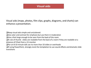 Visual aids
Visual aids (maps, photos, film clips, graphs, diagrams, and charts) can
enhance a presentation.
Keep visual ...