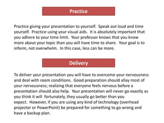 Practice
Delivery
Practice giving your presentation to yourself. Speak out loud and time
yourself. Practice using your vis...