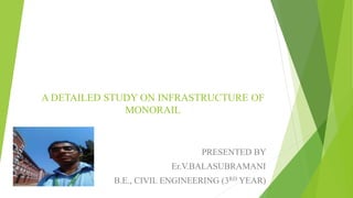 A DETAILED STUDY ON INFRASTRUCTURE OF
MONORAIL
PRESENTED BY
Er.V.BALASUBRAMANI
B.E., CIVIL ENGINEERING (3RD YEAR)
 