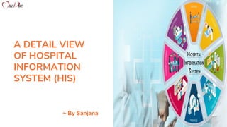 A DETAIL VIEW
OF HOSPITAL
INFORMATION
SYSTEM (HIS)
~ By Sanjana
 