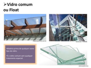 Vidro comum
ou Float
•Matéria prima de qualquer outro
tipo de vidro.
•É o vidro comum sem qualquer
tratamento especial.
vidrariaudico.com
Revista aU - PiniWEB
cliquearquitetura.com.br
 