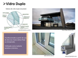 Vidro Duplo
•Confeccionado a partir do uso
de dois (ou mais) vidros Float
ou temperado.
•Utilizado como isolante
acústico e térmico.
www.archiproducts.com
www.divinalvidros.com.br http://blog.vidrado.com/
www.silenzio.com.br
 