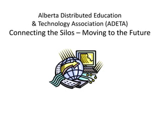 Alberta Distributed Education & Technology Association (ADETA)Connecting the Silos – Moving to the Future 